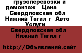 грузоперевозки и демонтаж › Цена ­ 500 - Свердловская обл., Нижний Тагил г. Авто » Услуги   . Свердловская обл.,Нижний Тагил г.